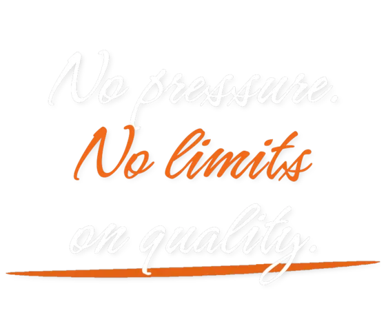 No pressure. No limits on quality.